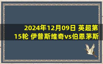 2024年12月09日 英超第15轮 伊普斯维奇vs伯恩茅斯 全场录像